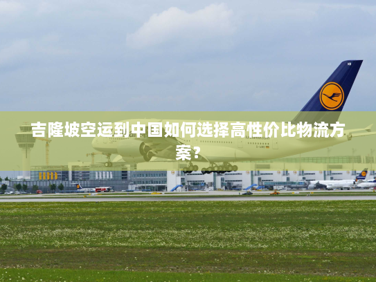 吉隆坡空运到中国如何选择高性价比物流方案? 吉隆坡空运到中国如何选择高性价比物流方案?