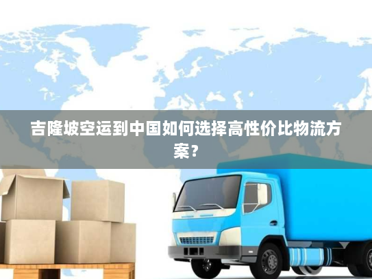 吉隆坡空运到中国如何选择高性价比物流方案? 吉隆坡空运到中国如何选择高性价比物流方案?