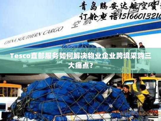 Tesco直邮服务如何解决物业企业跨境采购三大痛点? Tesco直邮服务如何解决物业企业跨境采购三大痛点?