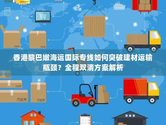 香港黎巴嫩海运国际专线如何突破建材运输瓶颈?全程双清方案解析 香港黎巴嫩海运国际专线如何突破建材运输瓶颈?全程双清方案解析