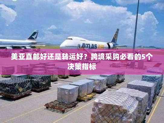 美亚直邮好还是转运好?跨境采购必看的5个决策指标 美亚直邮好还是转运好?跨境采购必看的5个决策指标