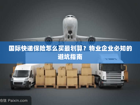 国际快递保险怎么买最划算?物业企业必知的避坑指南 国际快递保险怎么买最划算?物业企业必知的避坑指南