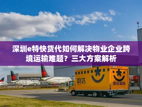 深圳e特快货代如何解决物业企业跨境运输难题?三大方案解析 深圳e特快货代如何解决物业企业跨境运输难题?三大方案解析