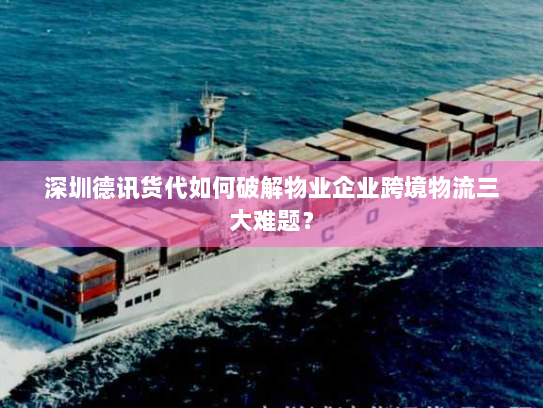 深圳德讯货代如何破解物业企业跨境物流三大难题？