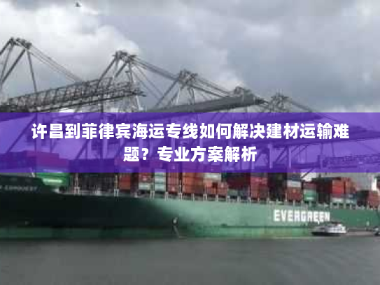 许昌到菲律宾海运专线如何解决建材运输难题?专业方案解析 许昌到菲律宾海运专线如何解决建材运输难题?专业方案解析