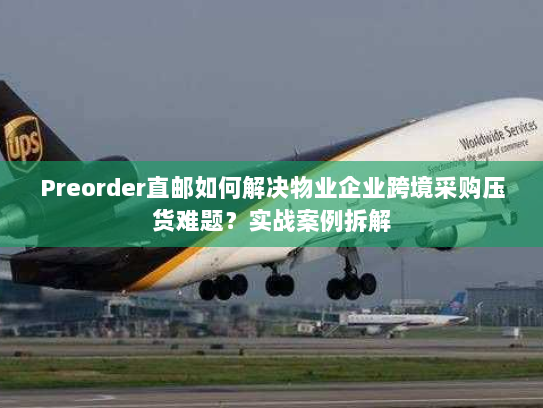 Preorder直邮如何解决物业企业跨境采购压货难题?实战案例拆解 Preorder直邮如何解决物业企业跨境采购压货难题?实战案例拆解