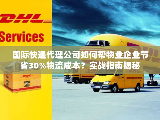 国际快递代理公司如何帮物业企业节省30%物流成本？实战指南揭秘