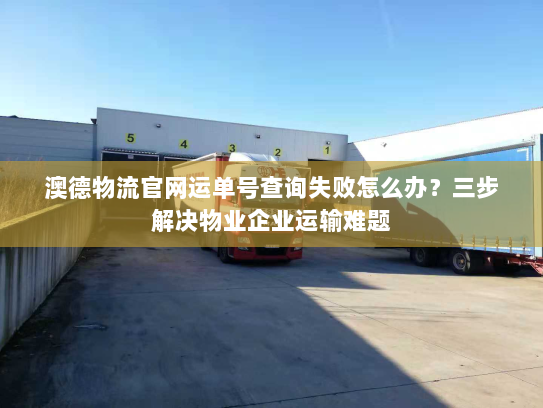 澳德物流官网运单号查询失败怎么办?三步解决物业企业运输难题 澳德物流官网运单号查询失败怎么办?三步解决物业企业运输难题