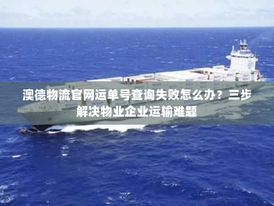 澳德物流官网运单号查询失败怎么办?三步解决物业企业运输难题 澳德物流官网运单号查询失败怎么办?三步解决物业企业运输难题