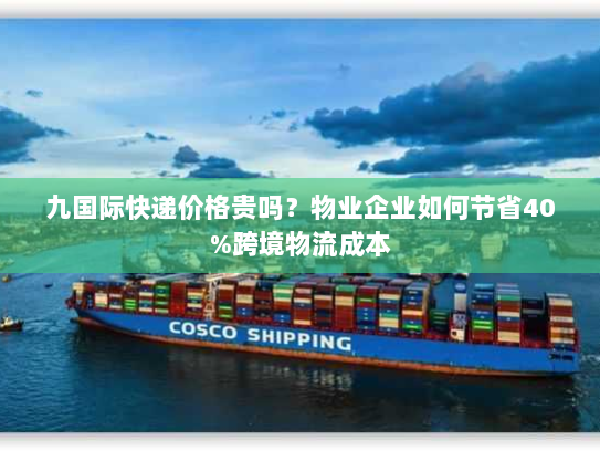 九国际快递价格贵吗？物业企业如何节省40%跨境物流成本