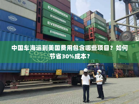中国车海运到美国费用包含哪些项目?如何节省30%成本? 中国车海运到美国费用包含哪些项目?如何节省30%成本?