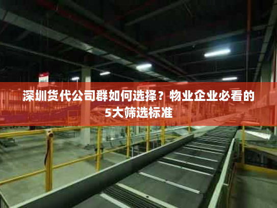 深圳货代公司群如何选择？物业企业必看的5大筛选标准