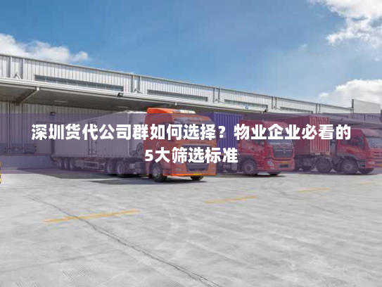 深圳货代公司群如何选择？物业企业必看的5大筛选标准