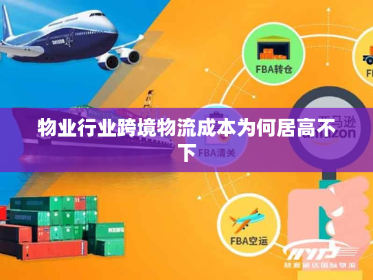 物业行业跨境物流成本为何居高不下 物业行业跨境物流成本为何居高不下