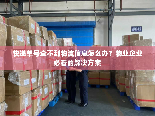 快递单号查不到物流信息怎么办?物业企业必看的解决方案 快递单号查不到物流信息怎么办?物业企业必看的解决方案