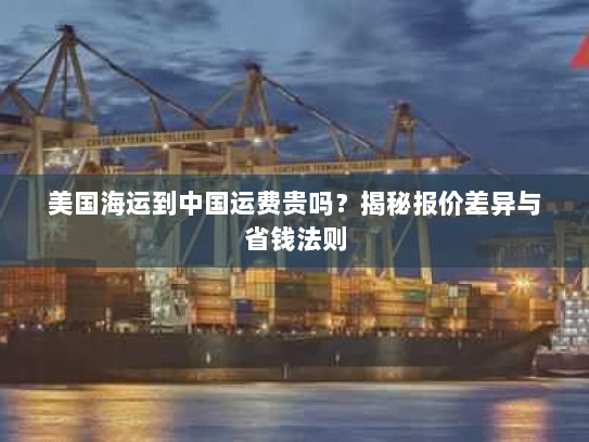 美国海运到中国运费贵吗?揭秘报价差异与省钱法则 美国海运到中国运费贵吗?揭秘报价差异与省钱法则