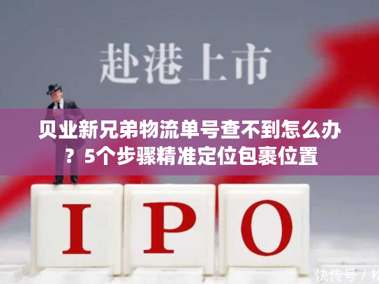 贝业新兄弟物流单号查不到怎么办?5个步骤精准定位包裹位置 贝业新兄弟物流单号查不到怎么办?5个步骤精准定位包裹位置
