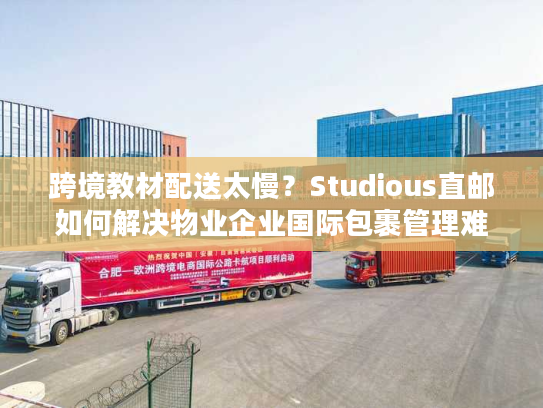 跨境教材配送太慢？Studious直邮如何解决物业企业国际包裹管理难题