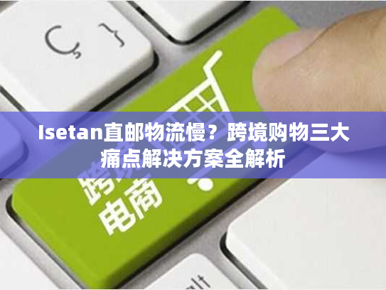 Isetan直邮物流慢？跨境购物三大痛点解决方案全解析