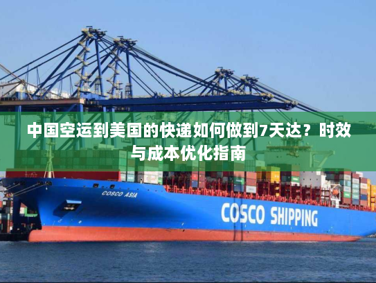 中国空运到美国的快递如何做到7天达?时效与成本优化指南 中国空运到美国的快递如何做到7天达?时效与成本优化指南