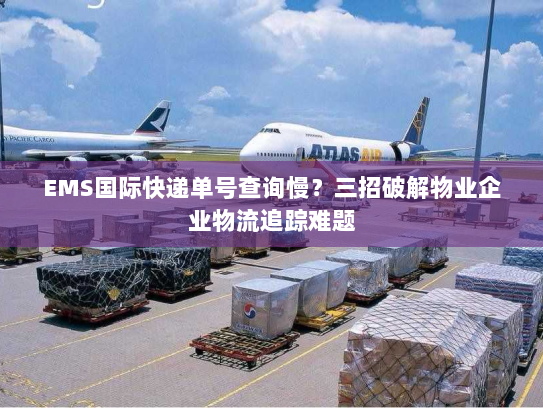 EMS国际快递单号查询慢?三招破解物业企业物流追踪难题 EMS国际快递单号查询慢?三招破解物业企业物流追踪难题
