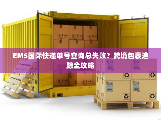 EMS国际快递单号查询总失败?跨境包裹追踪全攻略 EMS国际快递单号查询总失败?跨境包裹追踪全攻略