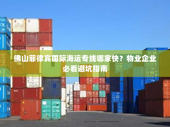 佛山菲律宾国际海运专线哪家快?物业企业必看避坑指南 佛山菲律宾国际海运专线哪家快?物业企业必看避坑指南