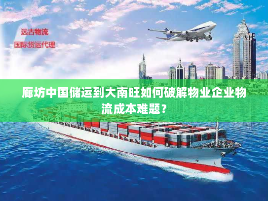 廊坊中国储运到大南旺如何破解物业企业物流成本难题? 廊坊中国储运到大南旺如何破解物业企业物流成本难题?