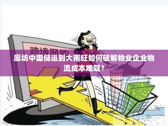 廊坊中国储运到大南旺如何破解物业企业物流成本难题? 廊坊中国储运到大南旺如何破解物业企业物流成本难题?