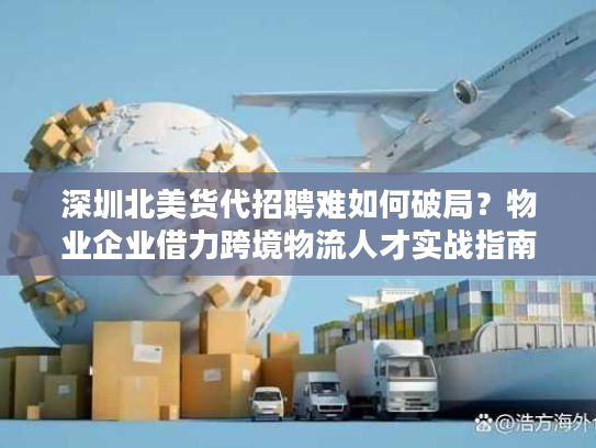 深圳北美货代招聘难如何破局？物业企业借力跨境物流人才实战指南
