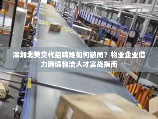 深圳北美货代招聘难如何破局?物业企业借力跨境物流人才实战指南 深圳北美货代招聘难如何破局?物业企业借力跨境物流人才实战指南