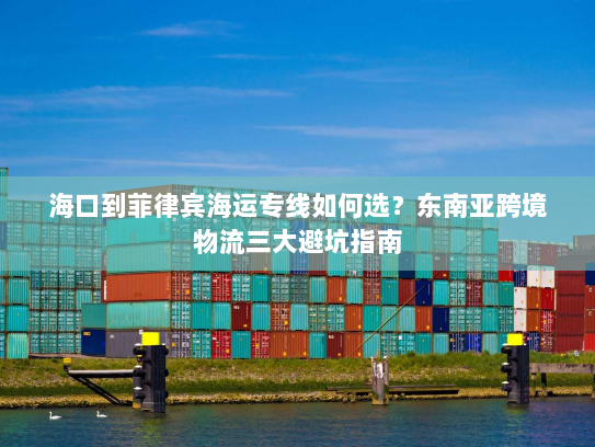 海口到菲律宾海运专线如何选?东南亚跨境物流三大避坑指南 海口到菲律宾海运专线如何选?东南亚跨境物流三大避坑指南