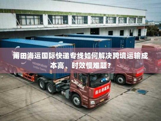 莆田海运国际快递专线如何解决跨境运输成本高、时效慢难题？
