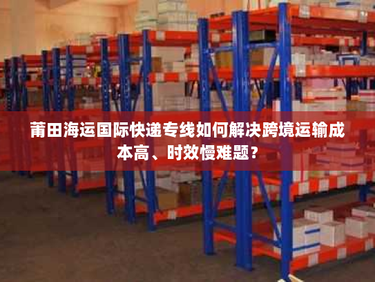 莆田海运国际快递专线如何解决跨境运输成本高、时效慢难题？