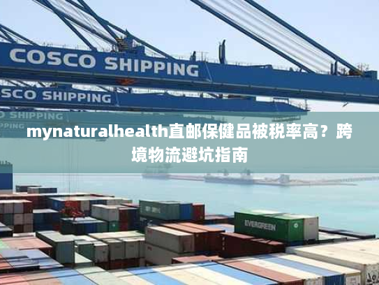 mynaturalhealth直邮保健品被税率高?跨境物流避坑指南 mynaturalhealth直邮保健品被税率高?跨境物流避坑指南