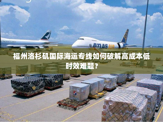 福州洛杉矶国际海运专线如何破解高成本低时效难题? 福州洛杉矶国际海运专线如何破解高成本低时效难题?