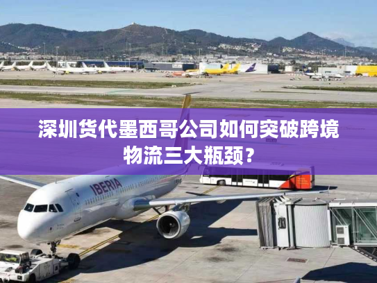 深圳货代墨西哥公司如何突破跨境物流三大瓶颈？