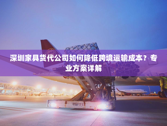 深圳家具货代公司如何降低跨境运输成本？专业方案详解