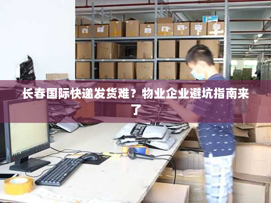 长春国际快递发货难?物业企业避坑指南来了 长春国际快递发货难?物业企业避坑指南来了