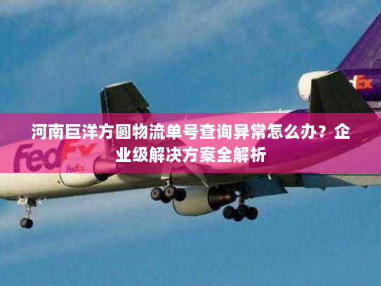 河南巨洋方圆物流单号查询异常怎么办?企业级解决方案全解析 河南巨洋方圆物流单号查询异常怎么办?企业级解决方案全解析