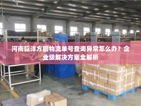 河南巨洋方圆物流单号查询异常怎么办?企业级解决方案全解析 河南巨洋方圆物流单号查询异常怎么办?企业级解决方案全解析