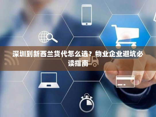 深圳到新西兰货代怎么选？物业企业避坑必读指南