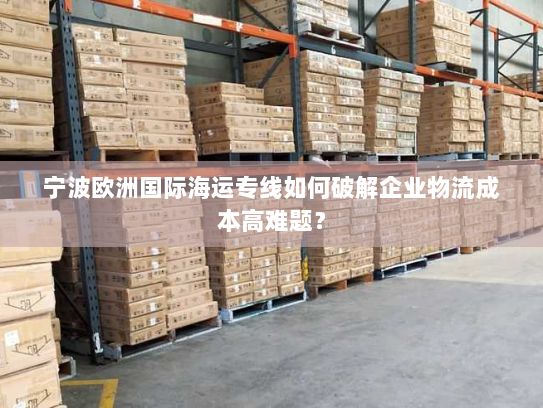 宁波欧洲国际海运专线如何破解企业物流成本高难题? 宁波欧洲国际海运专线如何破解企业物流成本高难题?
