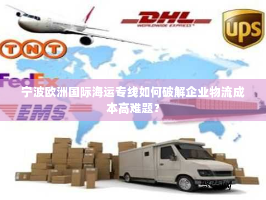 宁波欧洲国际海运专线如何破解企业物流成本高难题？