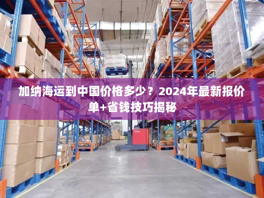 加纳海运到中国价格多少?2024年最新报价单+省钱技巧揭秘 加纳海运到中国价格多少?2024年最新报价单+省钱技巧揭秘