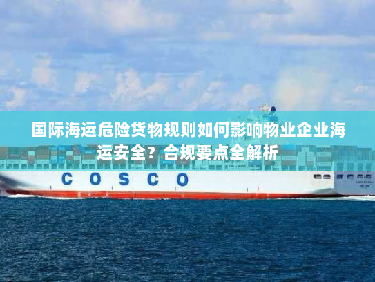 国际海运危险货物规则如何影响物业企业海运安全?合规要点全解析 国际海运危险货物规则如何影响物业企业海运安全?合规要点全解析