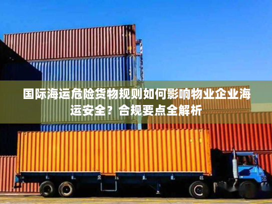 国际海运危险货物规则如何影响物业企业海运安全?合规要点全解析 国际海运危险货物规则如何影响物业企业海运安全?合规要点全解析