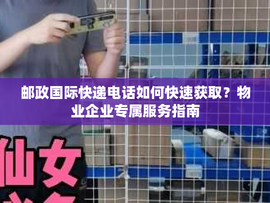 邮政国际快递电话如何快速获取？物业企业专属服务指南
