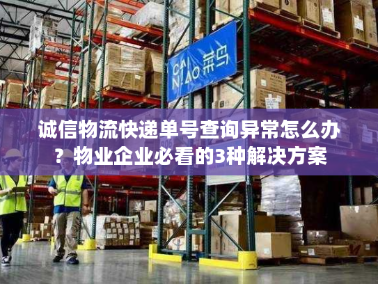诚信物流快递单号查询异常怎么办？物业企业必看的3种解决方案