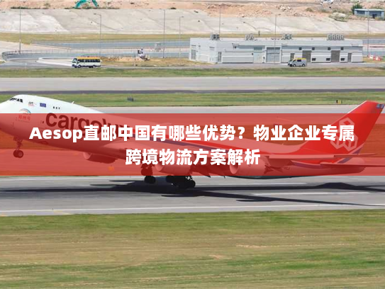 Aesop直邮中国有哪些优势？物业企业专属跨境物流方案解析